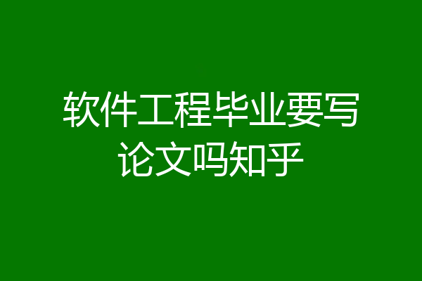 软件工程毕业要写论文吗知乎