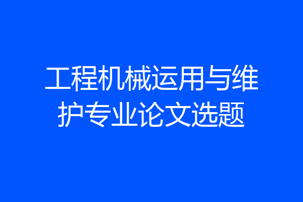 工程机械运用与维护专业论文选题