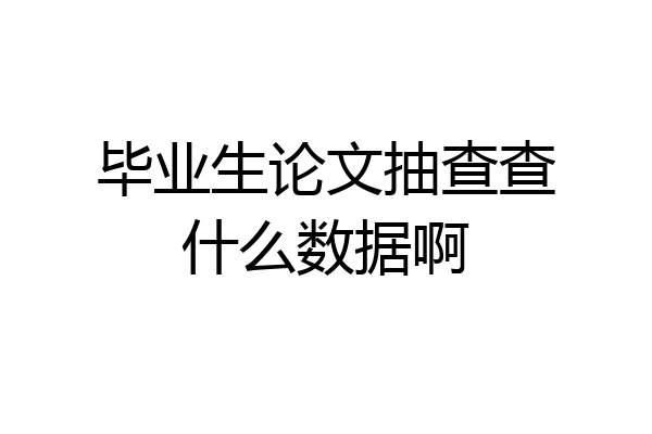 毕业生论文抽查查什么数据啊