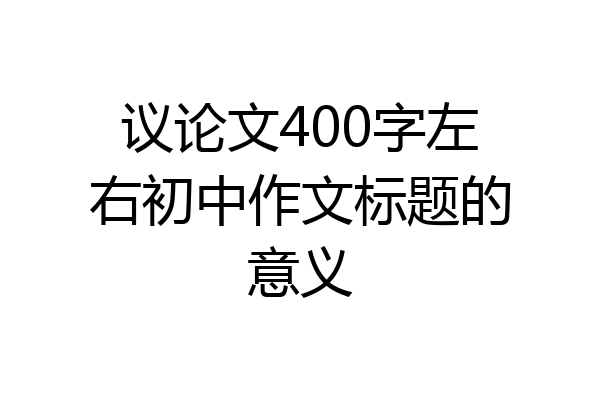 议论文400字左右初中作文标题的意义