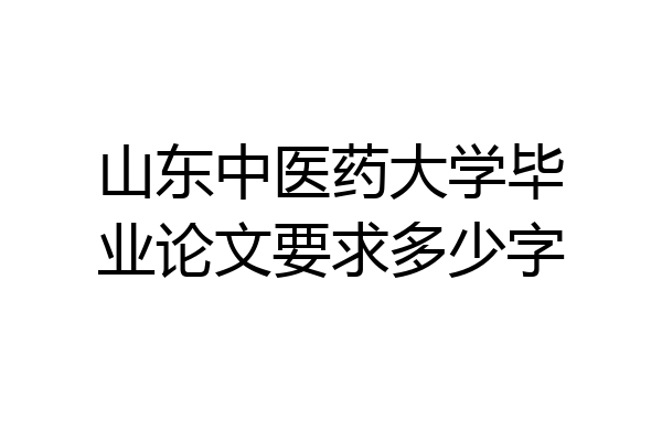 山东中医药大学毕业论文要求多少字
