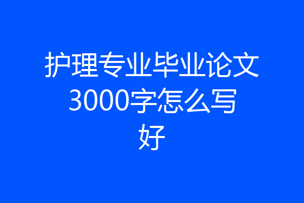 护理专业毕业论文3000字怎么写好