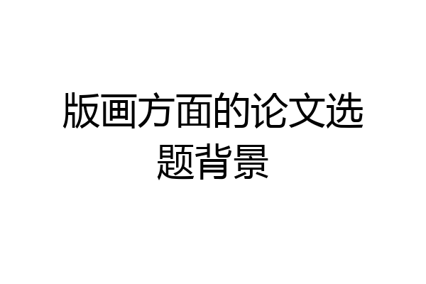 版画方面的论文选题背景