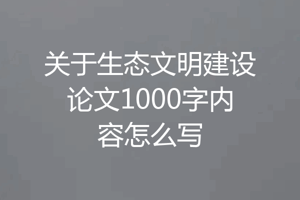 关于生态文明建设论文1000字内容怎么写