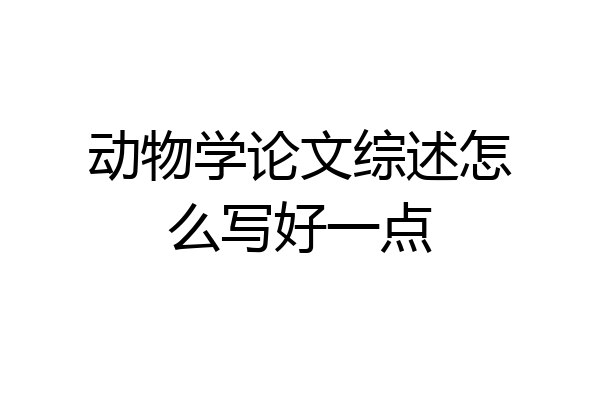 动物学论文综述怎么写好一点