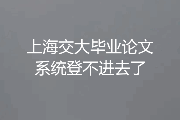 上海交大毕业论文系统登不进去了