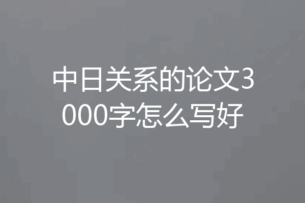 中日关系的论文3000字怎么写好