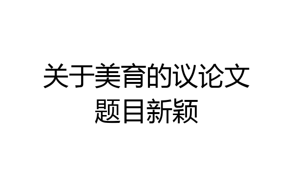 关于美育的议论文题目新颖