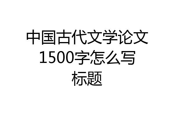 中国古代文学论文1500字怎么写标题