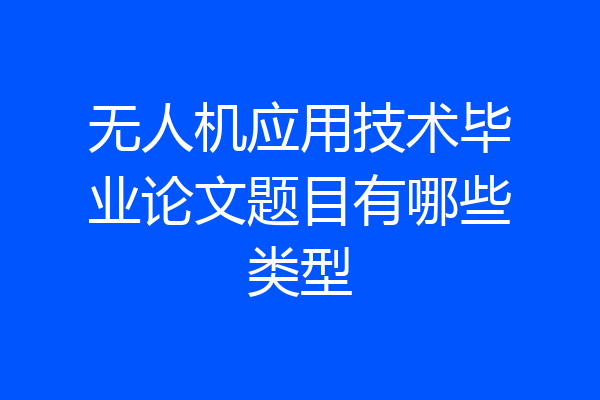 无人机应用技术毕业论文题目有哪些类型