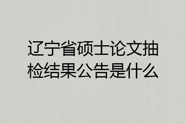 辽宁省硕士论文抽检结果公告是什么