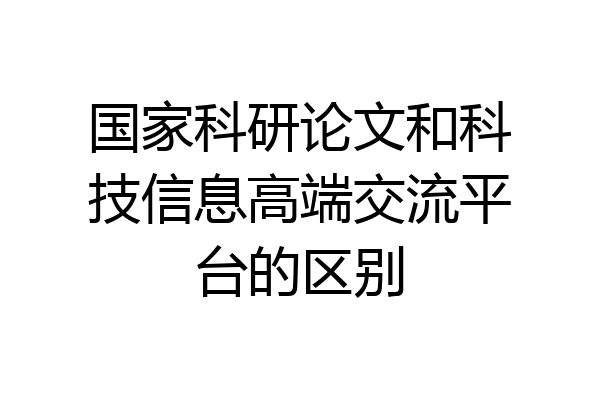 国家科研论文和科技信息高端交流平台的区别