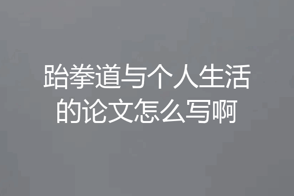 跆拳道与个人生活的论文怎么写啊