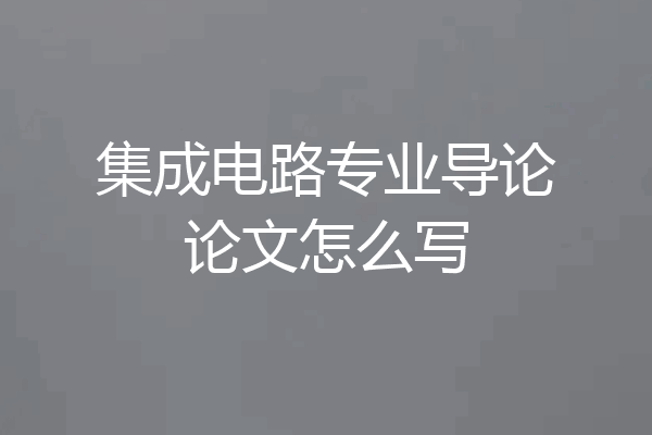 集成电路专业导论论文怎么写