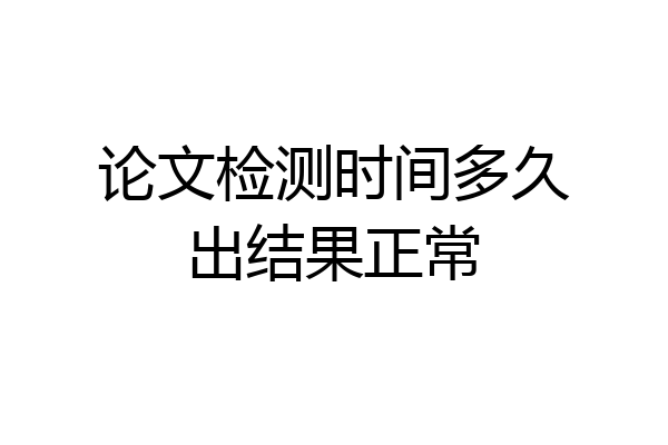 论文检测时间多久出结果正常