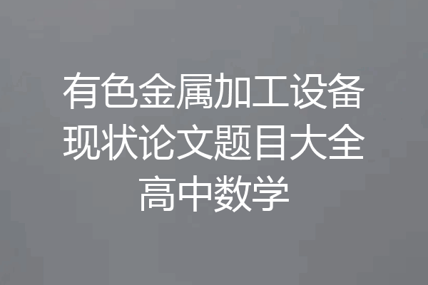 有色金属加工设备现状论文题目大全高中数学