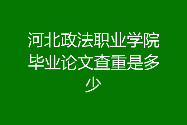 河北政法职业学院毕业论文查重是多少
