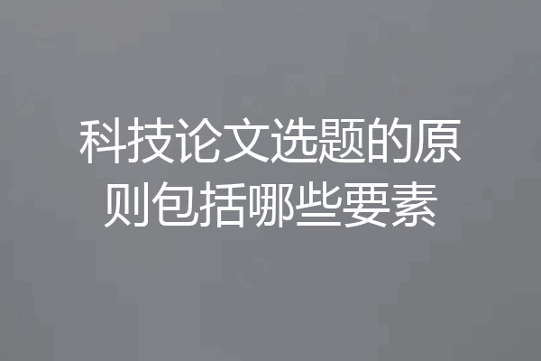 科技论文选题的原则包括哪些要素