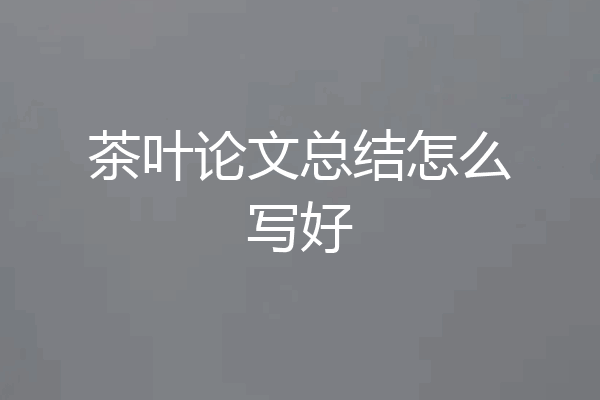 茶叶论文总结怎么写好