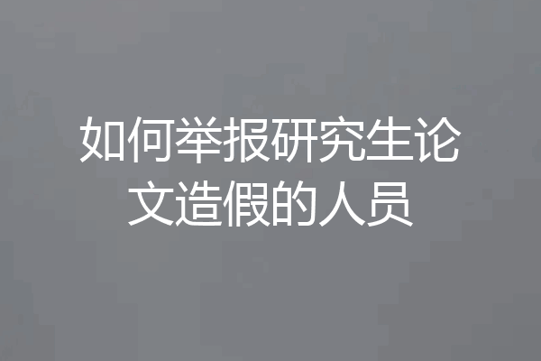 如何举报研究生论文造假的人员