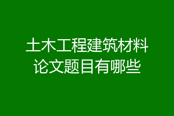 土木工程建筑材料论文题目有哪些
