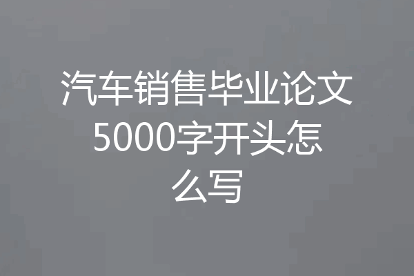 汽车销售毕业论文5000字开头怎么写