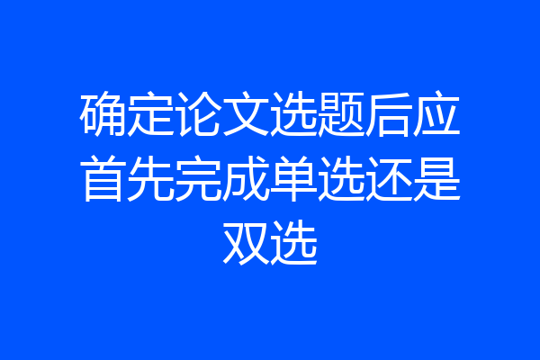 确定论文选题后应首先完成单选还是双选