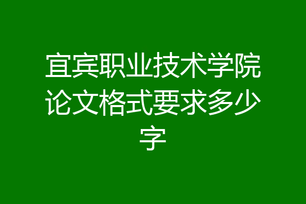 宜宾职业技术学院论文格式要求多少字