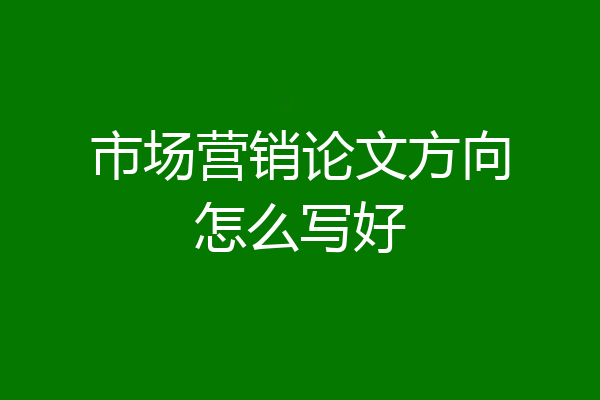 市场营销论文方向怎么写好