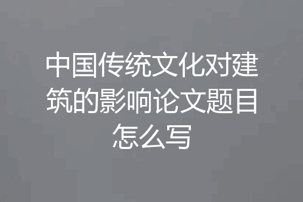 中国传统文化对建筑的影响论文题目怎么写