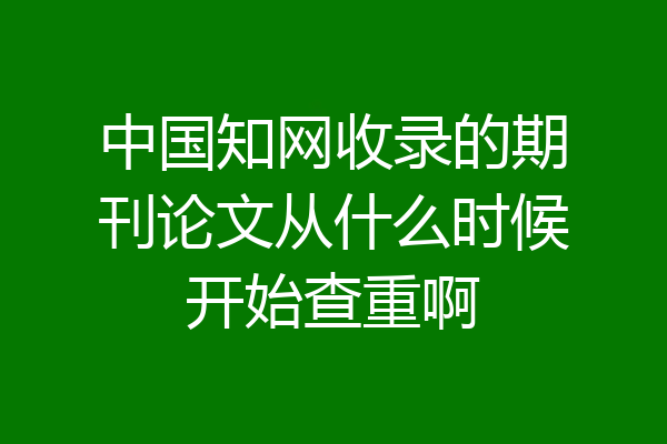 中国知网收录的期刊论文从什么时候开始查重啊