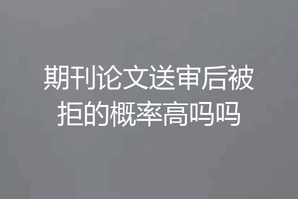 期刊论文送审后被拒的概率高吗吗