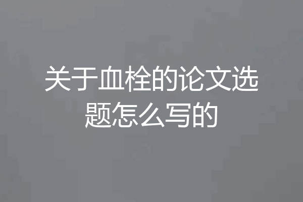 关于血栓的论文选题怎么写的