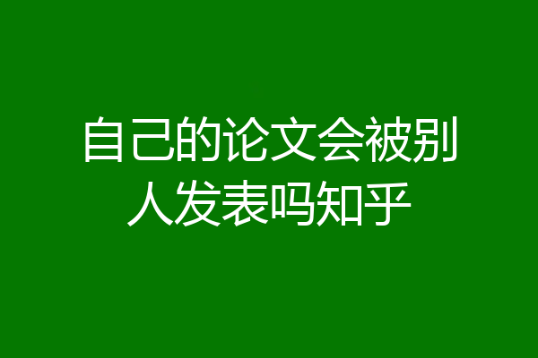自己的论文会被别人发表吗知乎