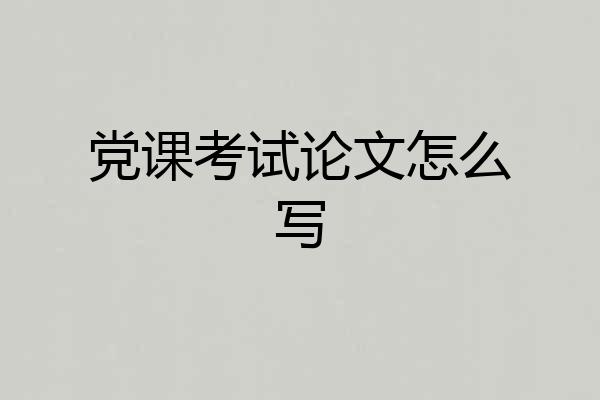 党课考试论文怎么写
