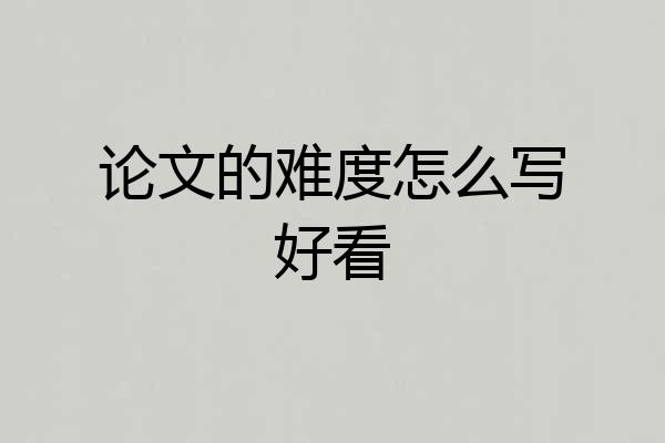论文的难度怎么写好看