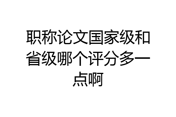 职称论文国家级和省级哪个评分多一点啊