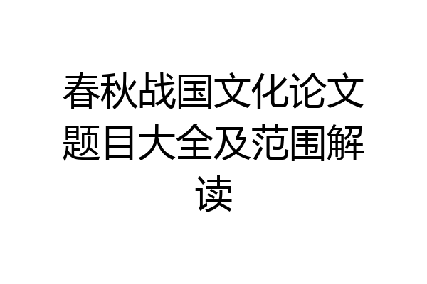 春秋战国文化论文题目大全及范围解读
