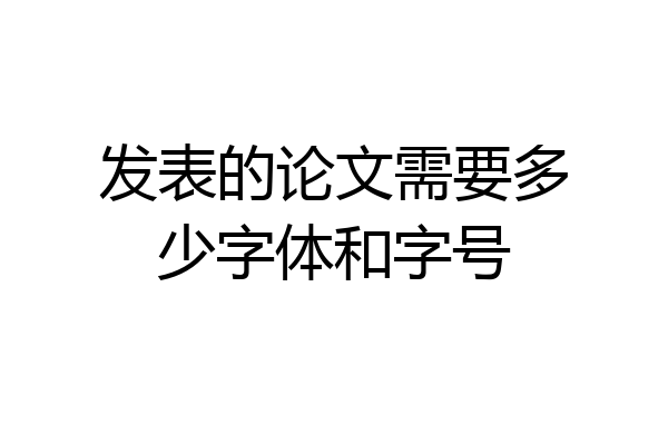 发表的论文需要多少字体和字号
