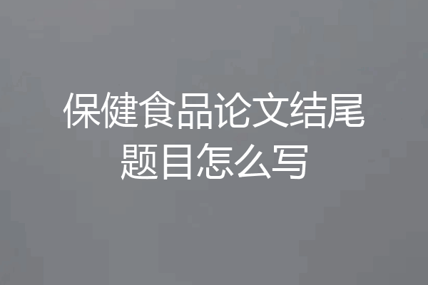 保健食品论文结尾题目怎么写