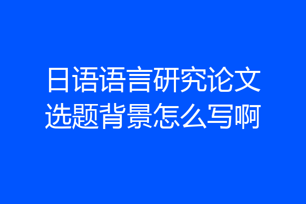 日语语言研究论文选题背景怎么写啊