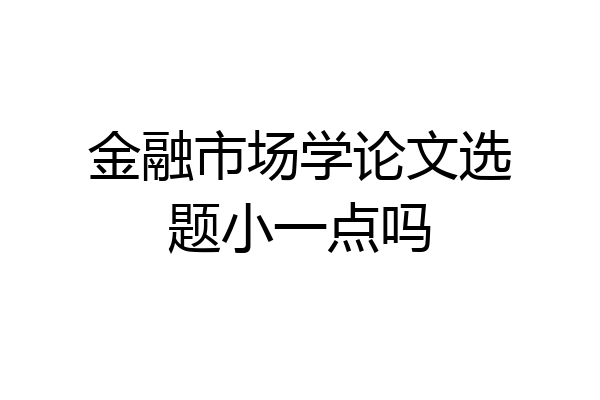金融市场学论文选题小一点吗