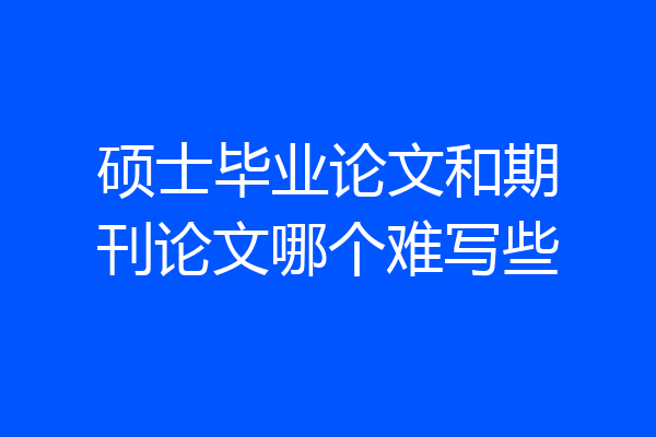 硕士毕业论文和期刊论文哪个难写些
