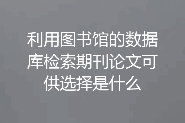 利用图书馆的数据库检索期刊论文可供选择是什么