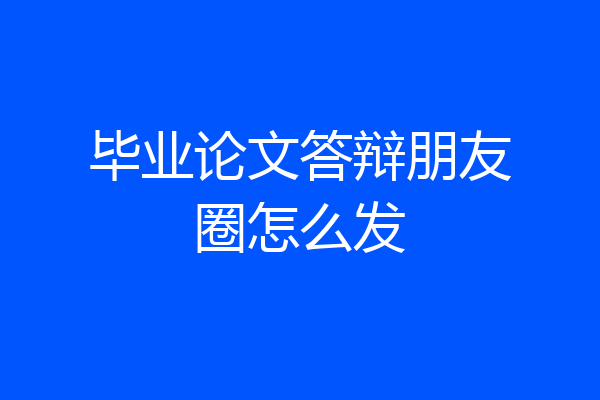 毕业论文答辩朋友圈怎么发