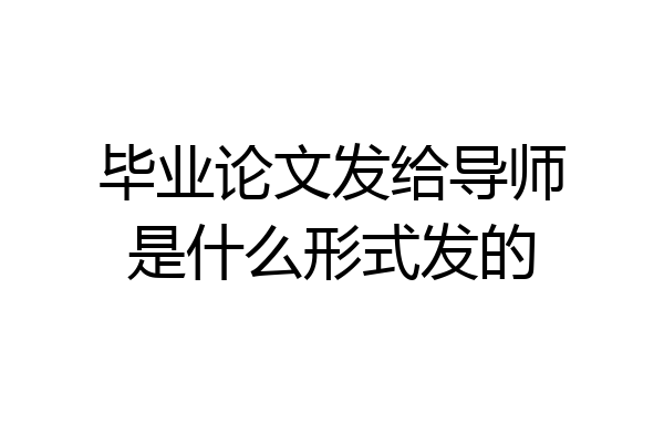 毕业论文发给导师是什么形式发的
