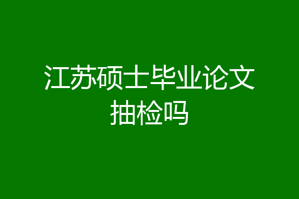 江苏硕士毕业论文抽检吗