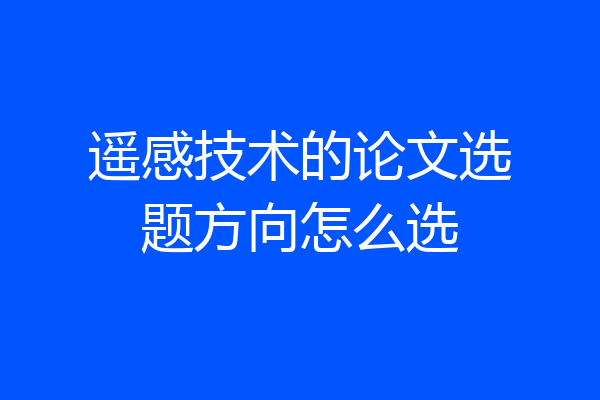 遥感技术的论文选题方向怎么选