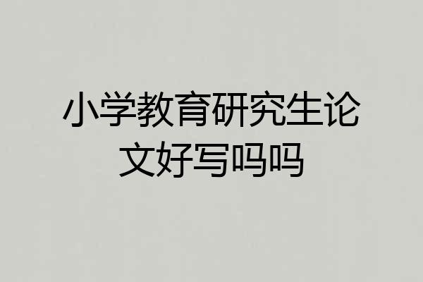小学教育研究生论文好写吗吗