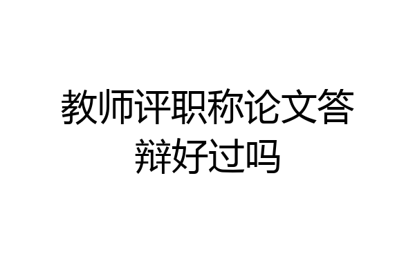 教师评职称论文答辩好过吗